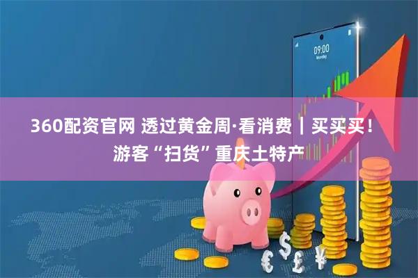 360配资官网 透过黄金周·看消费｜买买买！ 游客“扫货”重庆土特产