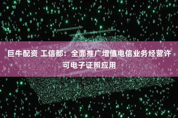 巨牛配资 工信部：全面推广增值电信业务经营许可电子证照应用
