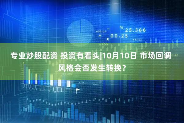 专业炒股配资 投资有看头|10月10日 市场回调 风格会否发生转换？