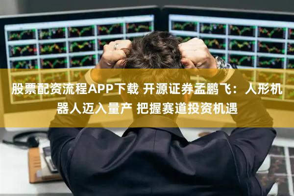 股票配资流程APP下载 开源证券孟鹏飞：人形机器人迈入量产 把握赛道投资机遇
