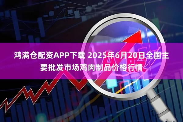 鸿满仓配资APP下载 2025年6月20日全国主要批发市场鸡肉制品价格行情