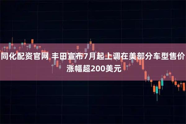 同化配资官网 丰田宣布7月起上调在美部分车型售价 涨幅超200美元