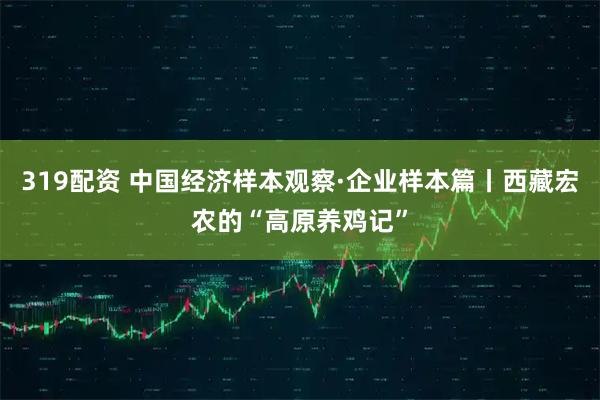 319配资 中国经济样本观察·企业样本篇丨西藏宏农的“高原养鸡记”