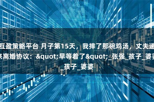 互盈策略平台 月子第15天，我摔了那碗鸡汤，丈夫递来离婚协议："早等着了"_张强_孩子_婆婆