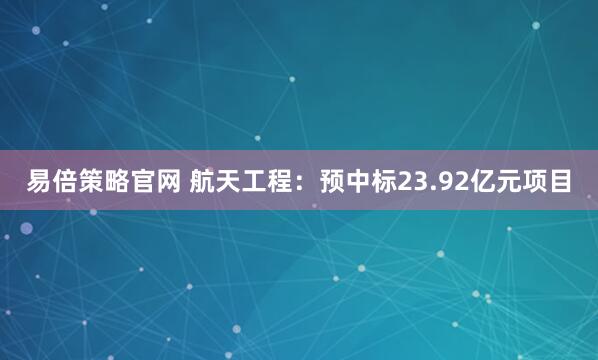 易倍策略官网 航天工程：预中标23.92亿元项目
