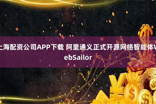 上海配资公司APP下载 阿里通义正式开源网络智能体WebSailor