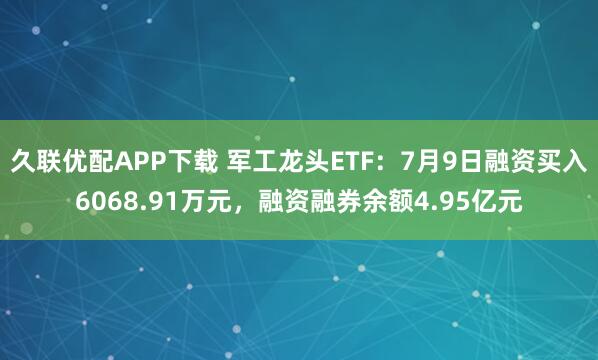 久联优配APP下载 军工龙头ETF：7月9日融资买入6068.91万元，融资融券余额4.95亿元