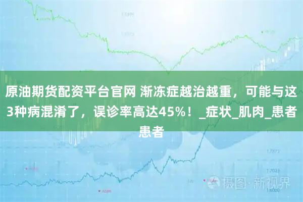 原油期货配资平台官网 渐冻症越治越重，可能与这3种病混淆了，误诊率高达45%！_症状_肌肉_患者