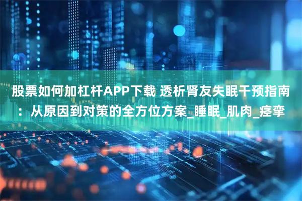 股票如何加杠杆APP下载 透析肾友失眠干预指南：从原因到对策的全方位方案_睡眠_肌肉_痉挛