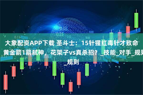 大象配资APP下载 圣斗士：15针猩红毒针才致命？黄金箭1箭弑神，花架子vs真杀招？_技能_对手_规则