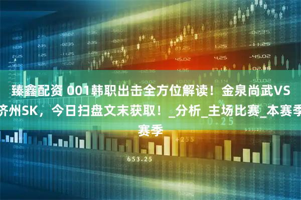 臻鑫配资 001韩职出击全方位解读！金泉尚武VS济州SK，今日扫盘文末获取！_分析_主场比赛_本赛季