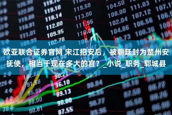 欧亚联合证券官网 宋江招安后，被朝廷封为楚州安抚使，相当于现在多大的官？_小说_职务_郓城县