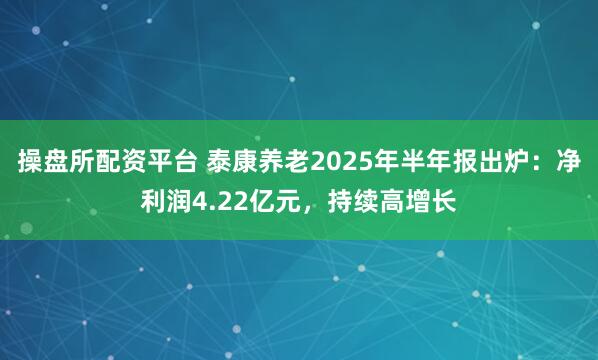 操盘所配资平台 泰康养老2025年半年报出炉：净利润4.22亿元，持续高增长