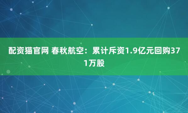 配资猫官网 春秋航空：累计斥资1.9亿元回购371万股