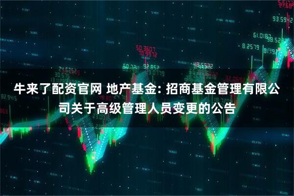 牛来了配资官网 地产基金: 招商基金管理有限公司关于高级管理人员变更的公告
