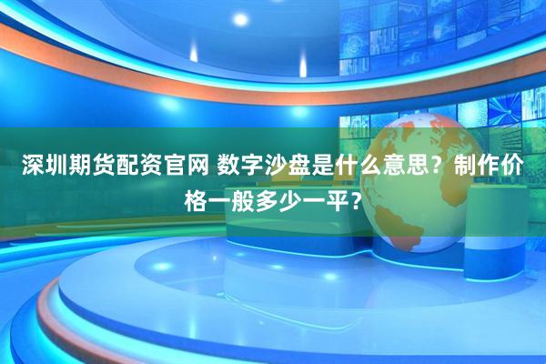 深圳期货配资官网 数字沙盘是什么意思？制作价格一般多少一平？