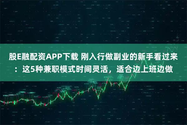 股E融配资APP下载 刚入行做副业的新手看过来：这5种兼职模式时间灵活，适合边上班边做