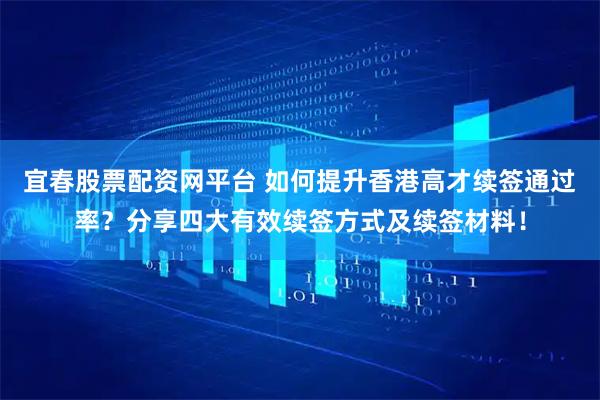 宜春股票配资网平台 如何提升香港高才续签通过率？分享四大有效续签方式及续签材料！