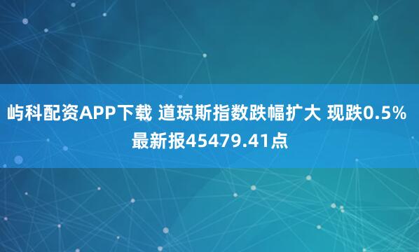 屿科配资APP下载 道琼斯指数跌幅扩大 现跌0.5% 最新报45479.41点