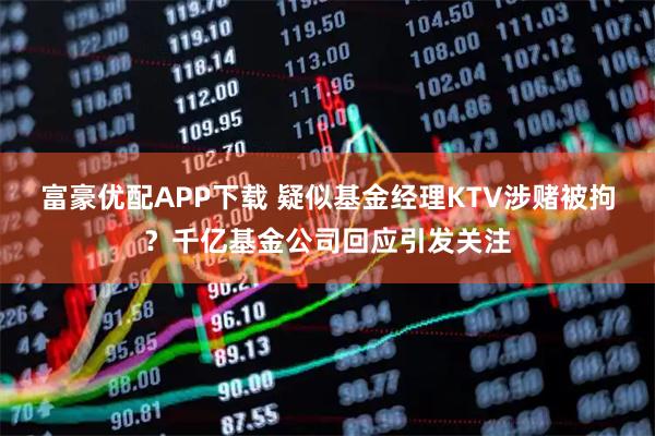 富豪优配APP下载 疑似基金经理KTV涉赌被拘？千亿基金公司回应引发关注