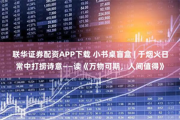联华证券配资APP下载 小书桌盲盒 | 于烟火日常中打捞诗意——读《万物可期，人间值得》