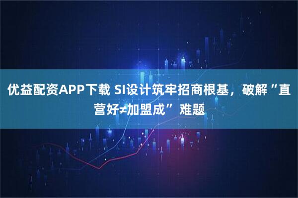 优益配资APP下载 SI设计筑牢招商根基，破解“直营好≠加盟成” 难题