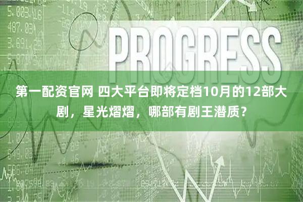 第一配资官网 四大平台即将定档10月的12部大剧，星光熠熠，哪部有剧王潜质？