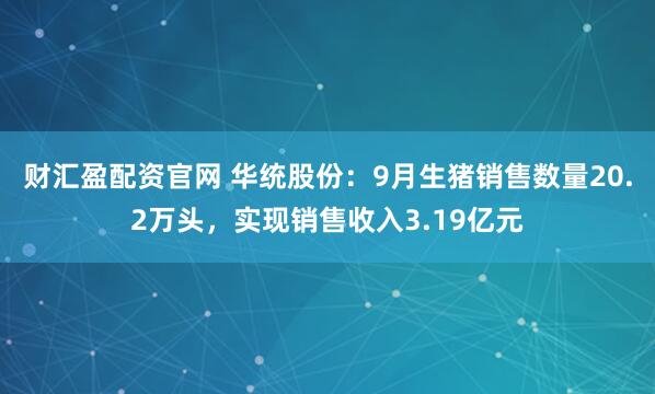 财汇盈配资官网 华统股份：9月生猪销售数量20.2万头，实现销售收入3.19亿元