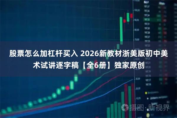 股票怎么加杠杆买入 2026新教材浙美版初中美术试讲逐字稿【全6册】独家原创