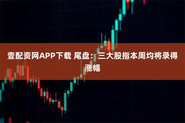 壹配资网APP下载 尾盘：三大股指本周均将录得涨幅