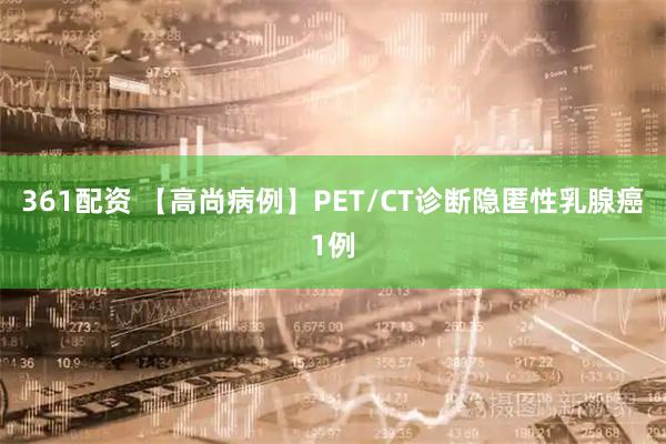 361配资 【高尚病例】PET/CT诊断隐匿性乳腺癌1例