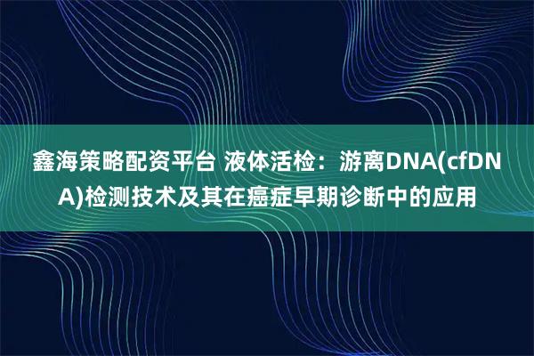 鑫海策略配资平台 液体活检：游离DNA(cfDNA)检测技术及其在癌症早期诊断中的应用