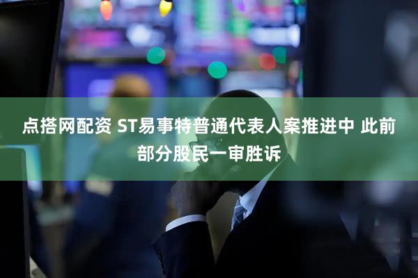 点搭网配资 ST易事特普通代表人案推进中 此前部分股民一审胜诉