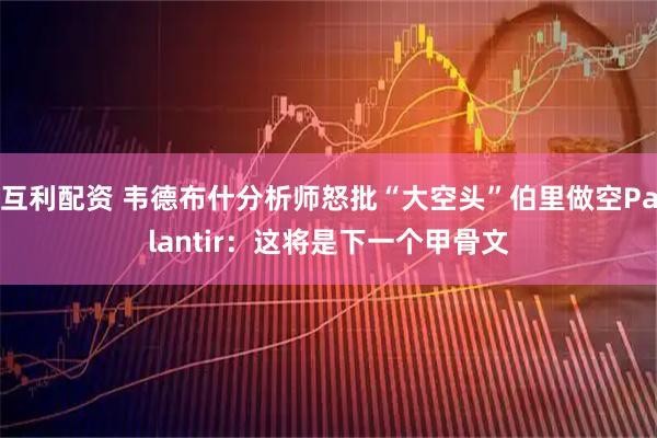 互利配资 韦德布什分析师怒批“大空头”伯里做空Palantir：这将是下一个甲骨文