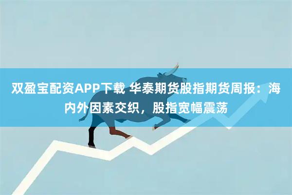 双盈宝配资APP下载 华泰期货股指期货周报：海内外因素交织，股指宽幅震荡