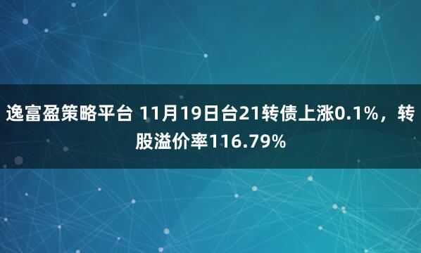 逸富盈策略平台 11月19日台21转债上涨0.1%，转股溢价率116.79%