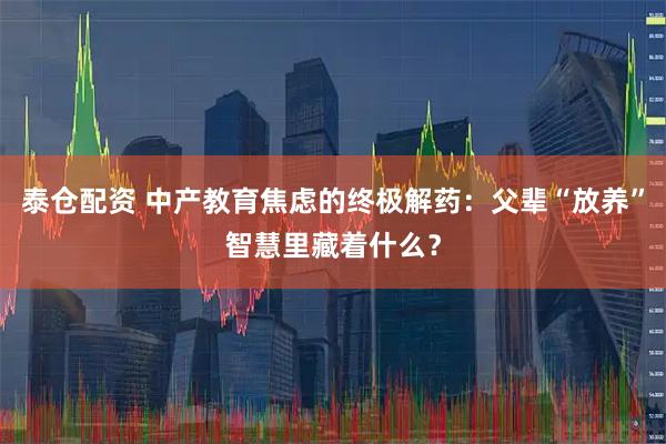 泰仓配资 中产教育焦虑的终极解药：父辈“放养”智慧里藏着什么？