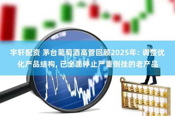 宇轩配资 茅台葡萄酒高管回顾2025年: 调整优化产品结构, 已全面停止严重倒挂的老产品