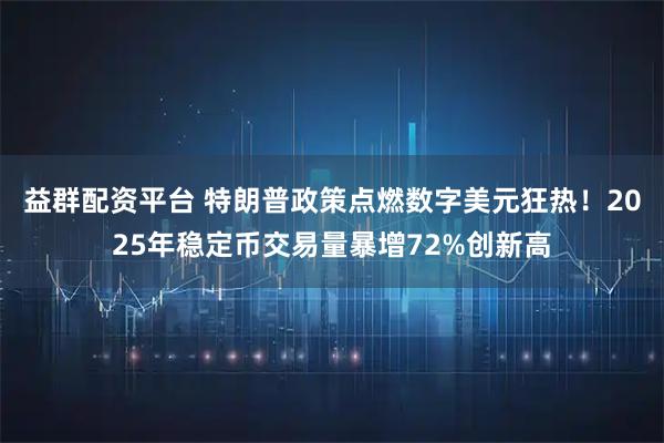 益群配资平台 特朗普政策点燃数字美元狂热！2025年稳定币交易量暴增72%创新高