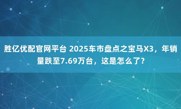 胜亿优配官网平台 2025车市盘点之宝马X3，年销量跌至7.69万台，这是怎么了？