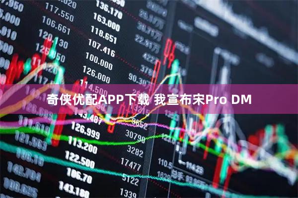 奇侠优配APP下载 我宣布宋Pro DM