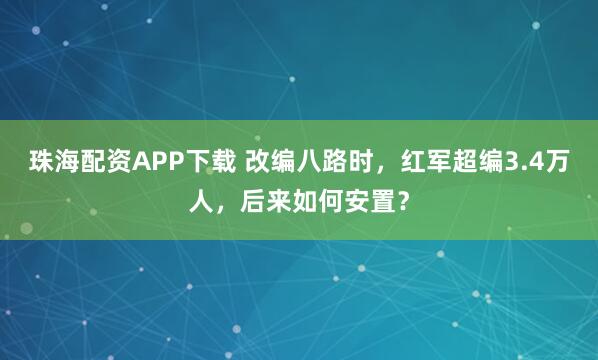 珠海配资APP下载 改编八路时，红军超编3.4万人，后来如何安置？