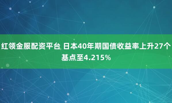红领金服配资平台 日本40年期国债收益率上升27个基点至4.215%