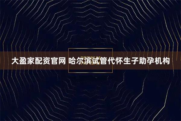 大盈家配资官网 哈尔滨试管代怀生子助孕机构