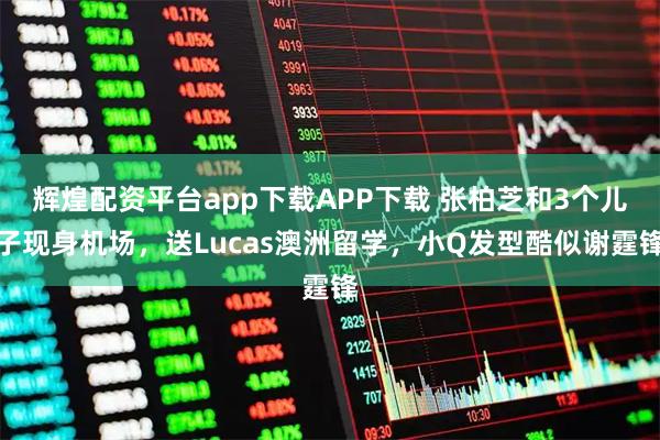 辉煌配资平台app下载APP下载 张柏芝和3个儿子现身机场，送Lucas澳洲留学，小Q发型酷似谢霆锋