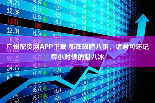 广州配资网APP下载 都在喝腊八粥，诸君可还记得小时候的腊八冰
