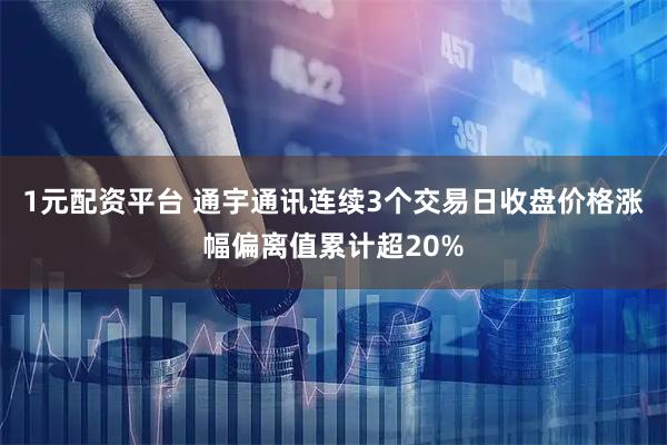 1元配资平台 通宇通讯连续3个交易日收盘价格涨幅偏离值累计超20%