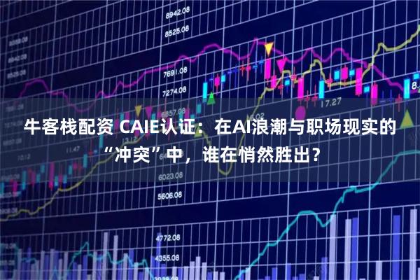 牛客栈配资 CAIE认证：在AI浪潮与职场现实的“冲突”中，谁在悄然胜出？