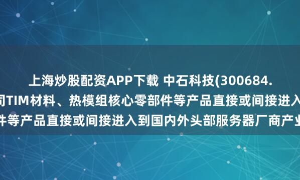 上海炒股配资APP下载 中石科技(300684.SZ)：在服务器领域，公司TIM材料、热模组核心零部件等产品直接或间接进入到国内外头部服务器厂商产业链中