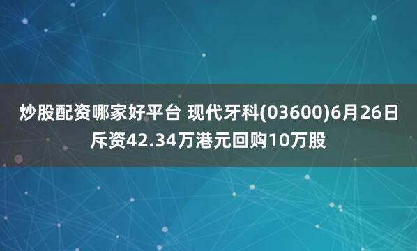 炒股配资哪家好平台 现代牙科(03600)6月26日斥资42.34万港元回购10万股